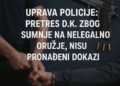 Uprava policije: Pretres D.K. zbog sumnje na nelegalno oružje, nisu pronađeni dokazi