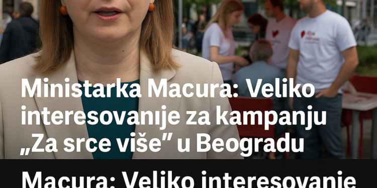 "Ministarka Macura: Veliko interesovanje za kampanju 'Za srce više' u Beogradu" Macura: Veliko interesovanje za kampanju "Za srce više", i kompanije žele da se uključe 1 „Ministarka Macura: Veliko interesovanje za kampanju ‘Za srce više’ u Beogradu“ Macura: Veliko interesovanje za kampanju „Za srce više“, i kompanije žele da se uključe